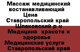 Массаж медицинский востанавливающий › Цена ­ 500 - Ставропольский край, Шпаковский р-н Медицина, красота и здоровье » Медицинские услуги   . Ставропольский край